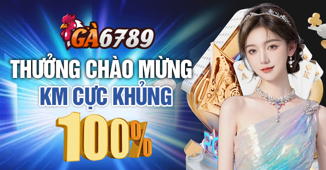 Ga6789 - Nhà cái đá gà trực tuyến đẳng cấp hàng đầu Châu Á 33 Thưởng chào mừng cực khủng tới 100% thẻ nạp